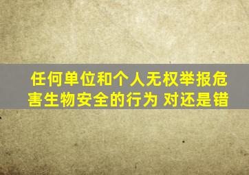 任何单位和个人无权举报危害生物安全的行为 对还是错